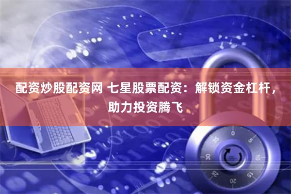 配资炒股配资网 七星股票配资：解锁资金杠杆，助力投资腾飞