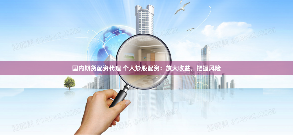 国内期货配资代理 个人炒股配资：放大收益，把握风险