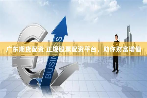 广东期货配资 正规股票配资平台，助你财富增值