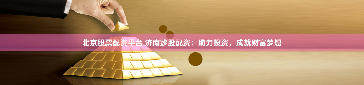 北京股票配资平台 济南炒股配资：助力投资，成就财富梦想
