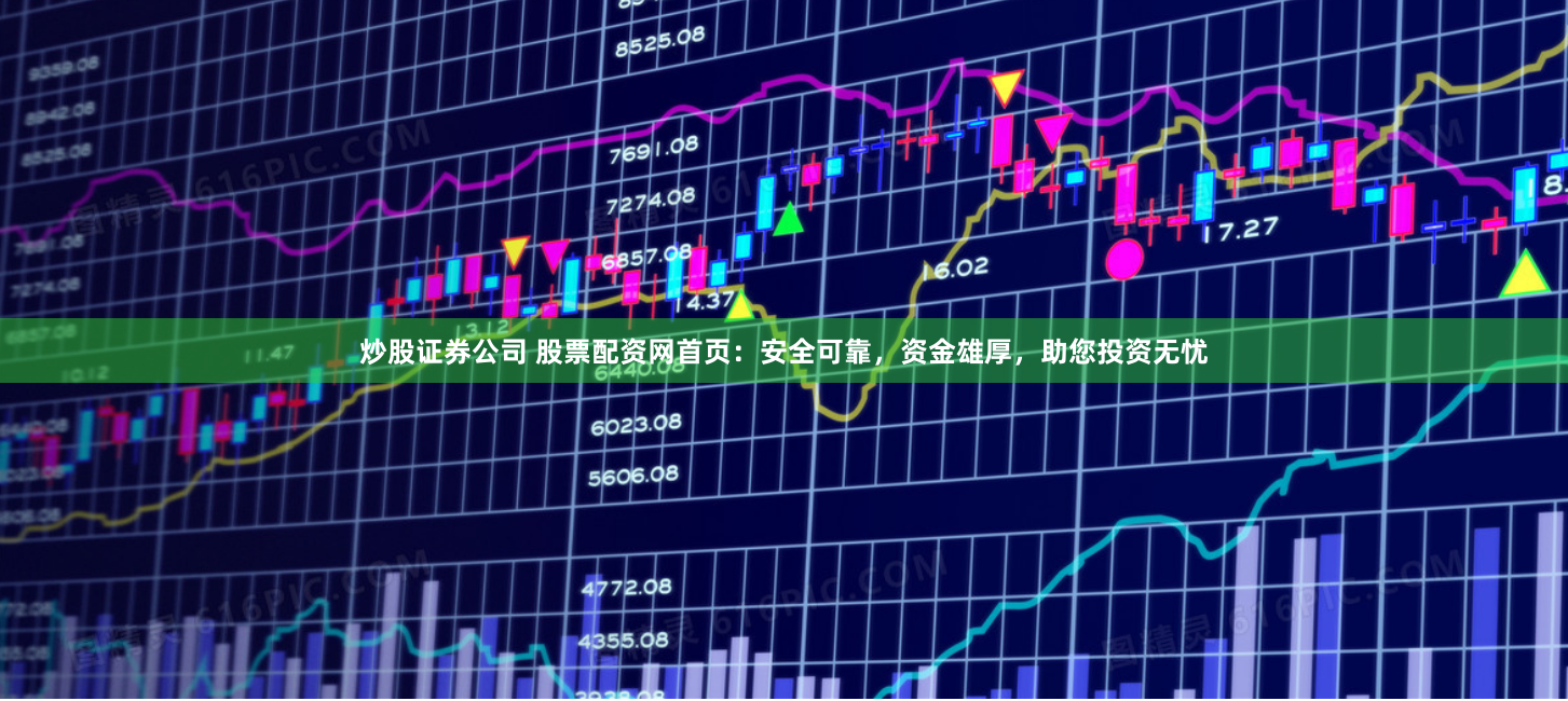 炒股证券公司 股票配资网首页：安全可靠，资金雄厚，助您投资无忧
