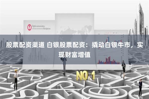 股票配资渠道 白银股票配资：撬动白银牛市，实现财富增值