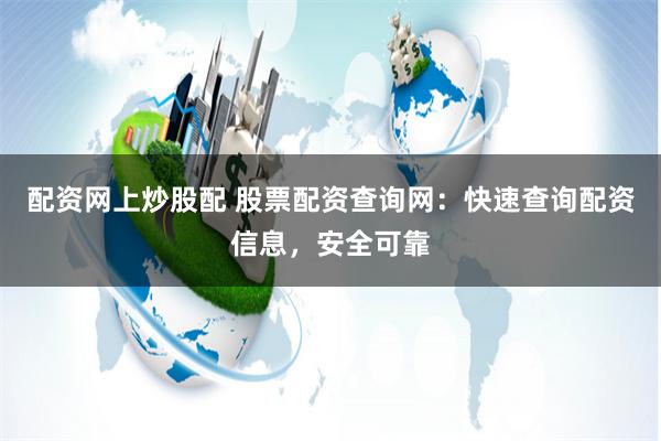 配资网上炒股配 股票配资查询网：快速查询配资信息，安全可靠
