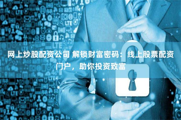 网上炒股配资公司 解锁财富密码：线上股票配资门户，助你投资致富