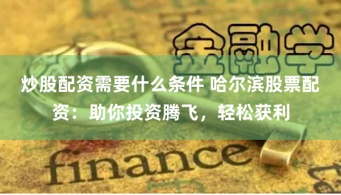炒股配资需要什么条件 哈尔滨股票配资：助你投资腾飞，轻松获利