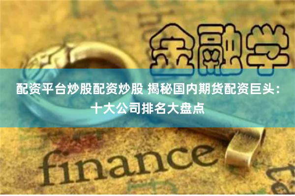 配资平台炒股配资炒股 揭秘国内期货配资巨头：十大公司排名大盘点