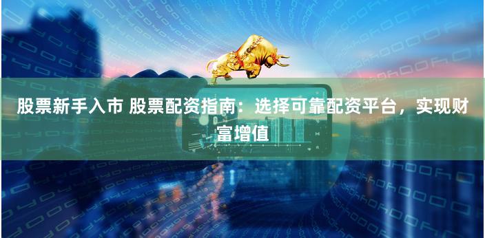 股票新手入市 股票配资指南：选择可靠配资平台，实现财富增值