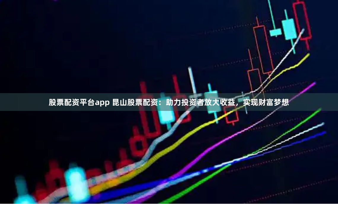 股票配资平台app 昆山股票配资：助力投资者放大收益，实现财富梦想