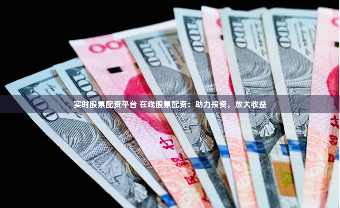 实时股票配资平台 在线股票配资：助力投资，放大收益