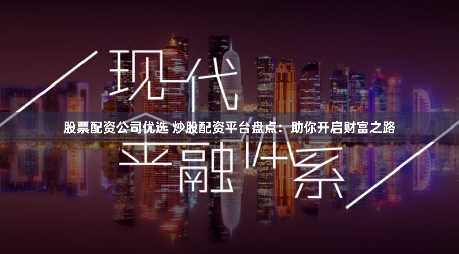 股票配资公司优选 炒股配资平台盘点：助你开启财富之路