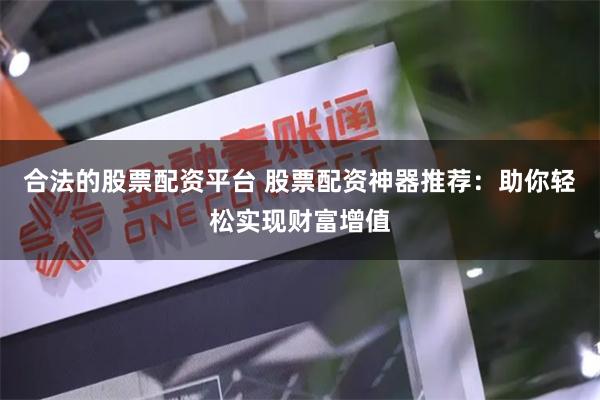 合法的股票配资平台 股票配资神器推荐：助你轻松实现财富增值