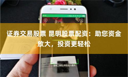 证券交易股票 昆明股票配资：助您资金放大，投资更轻松
