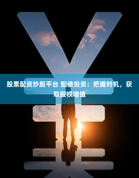 股票配资炒股平台 配债投资：把握时机，获取股权增值