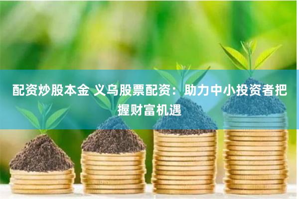 配资炒股本金 义乌股票配资：助力中小投资者把握财富机遇