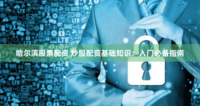 哈尔滨股票配资 炒股配资基础知识：入门必备指南