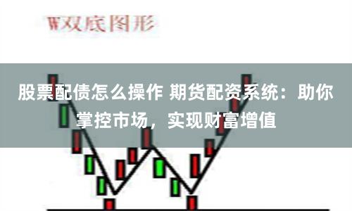 股票配债怎么操作 期货配资系统：助你掌控市场，实现财富增值