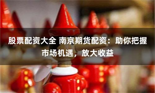 股票配资大全 南京期货配资：助你把握市场机遇，放大收益