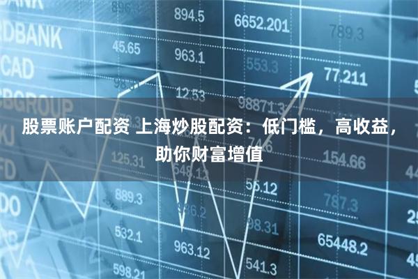 股票账户配资 上海炒股配资：低门槛，高收益，助你财富增值