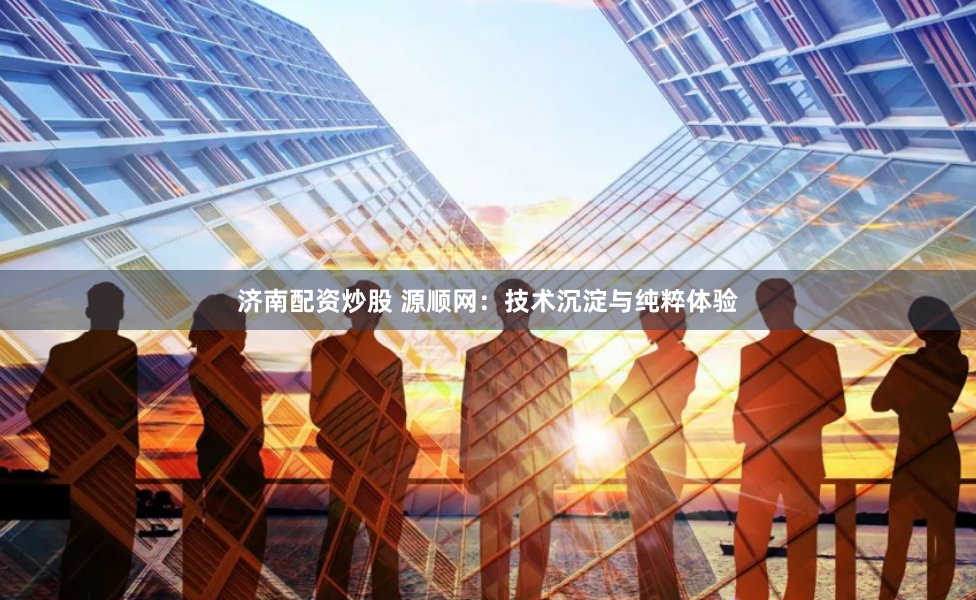 济南配资炒股 源顺网：技术沉淀与纯粹体验