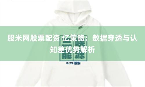 股米网股票配资 亿策略：数据穿透与认知差优势解析