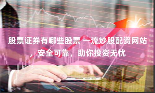 股票证券有哪些股票 一流炒股配资网站，安全可靠，助你投资无忧