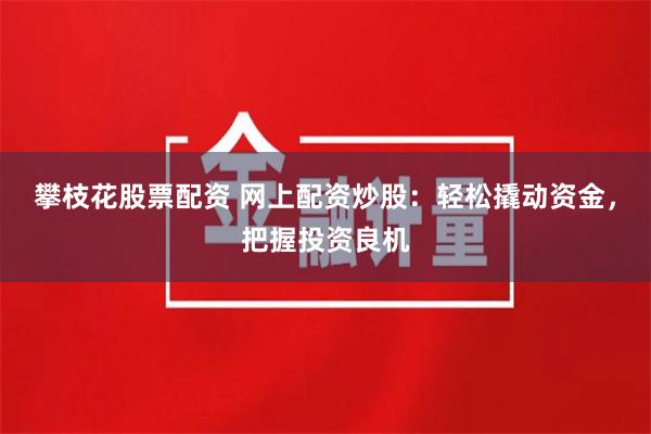 攀枝花股票配资 网上配资炒股：轻松撬动资金，把握投资良机