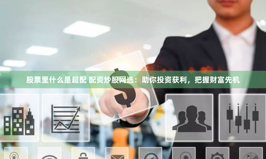 股票里什么是超配 配资炒股网选：助你投资获利，把握财富先机