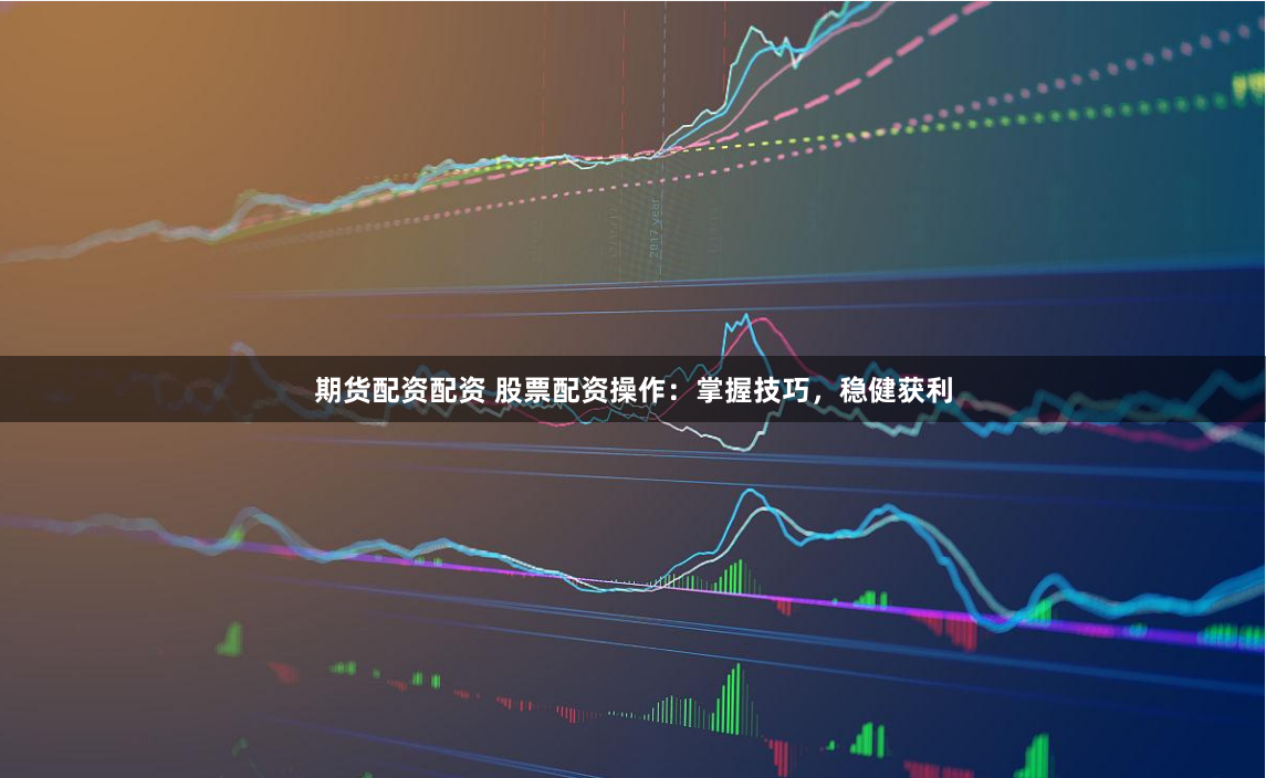 期货配资配资 股票配资操作：掌握技巧，稳健获利
