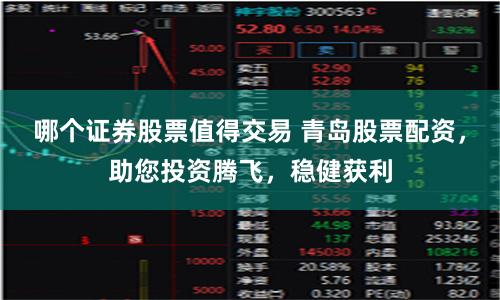 哪个证券股票值得交易 青岛股票配资，助您投资腾飞，稳健获利