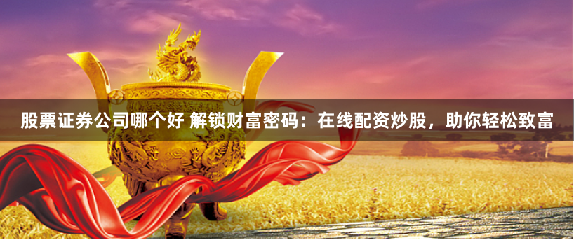 股票证券公司哪个好 解锁财富密码：在线配资炒股，助你轻松致富