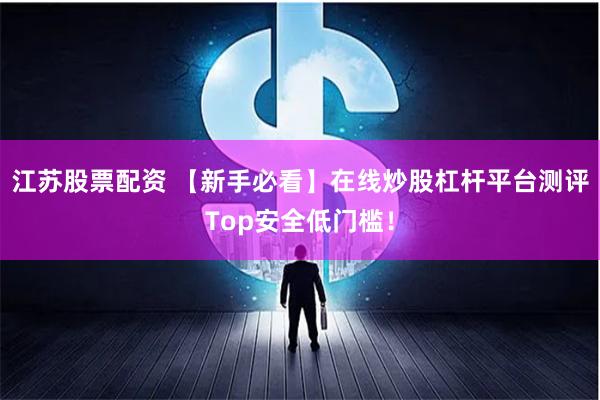 江苏股票配资 【新手必看】在线炒股杠杆平台测评Top安全低门槛！