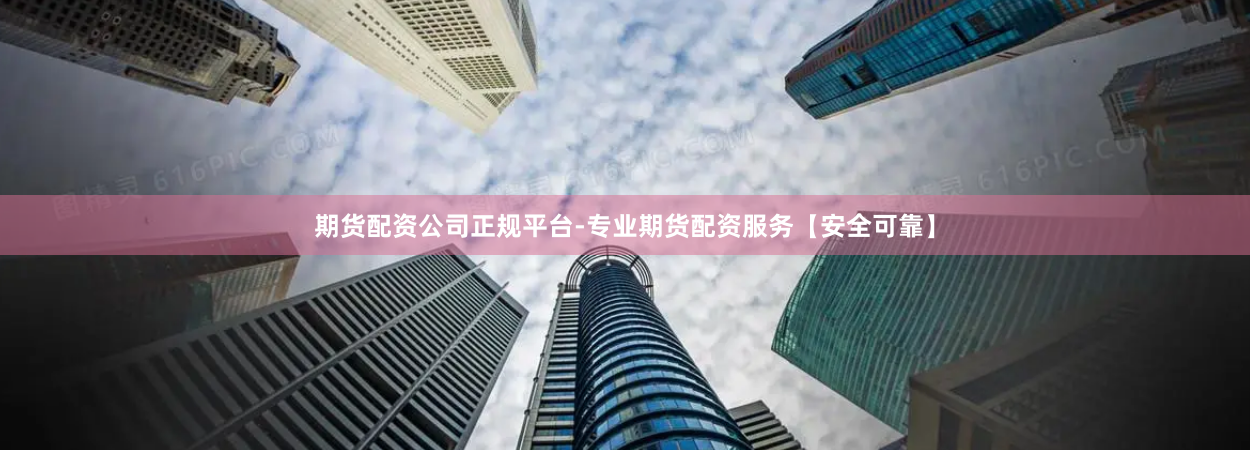 期货配资公司正规平台-专业期货配资服务【安全可靠】