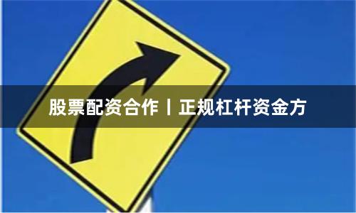 股票配资合作丨正规杠杆资金方