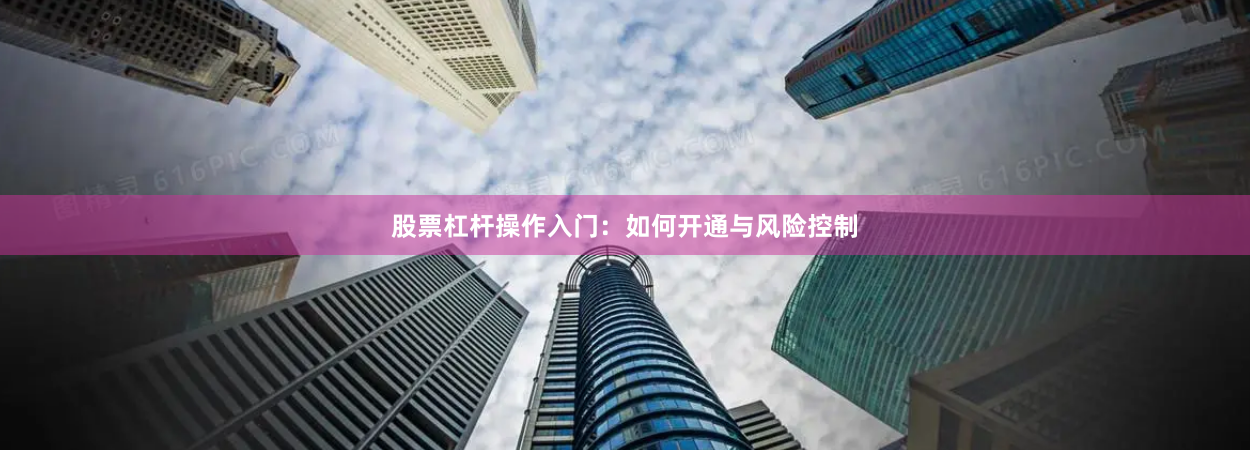 股票杠杆操作入门：如何开通与风险控制