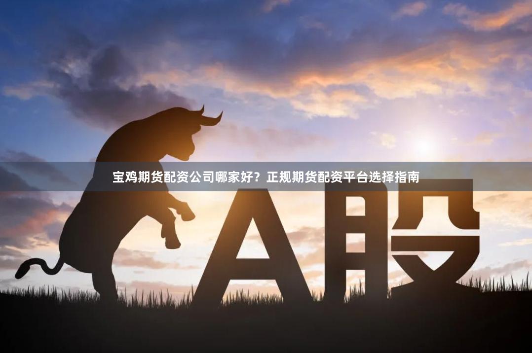 宝鸡期货配资公司哪家好？正规期货配资平台选择指南