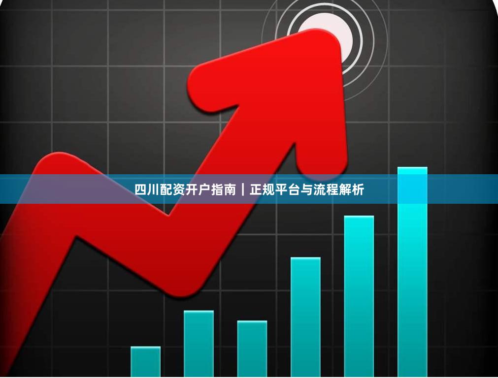 四川配资开户指南｜正规平台与流程解析